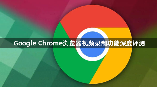 Google Chrome浏览器视频录制功能深度评测1