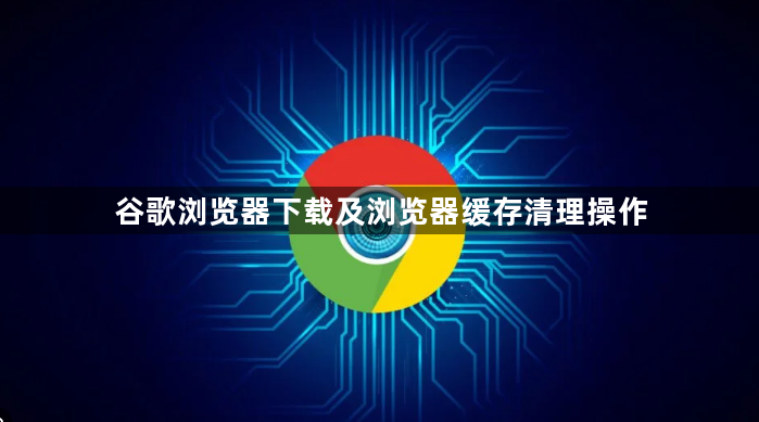 谷歌浏览器下载及浏览器缓存清理操作1