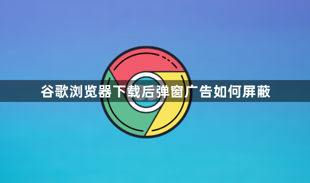 谷歌浏览器下载后弹窗广告如何屏蔽1