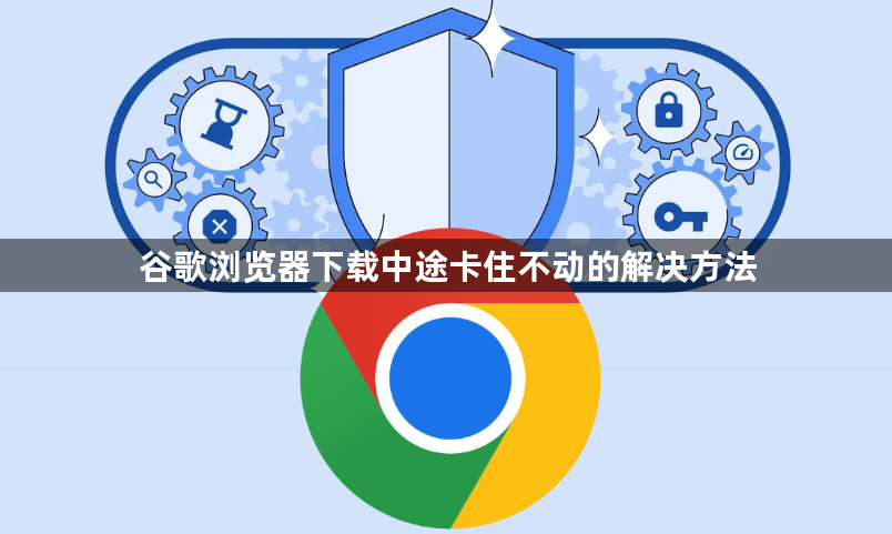 谷歌浏览器下载中途卡住不动的解决方法1