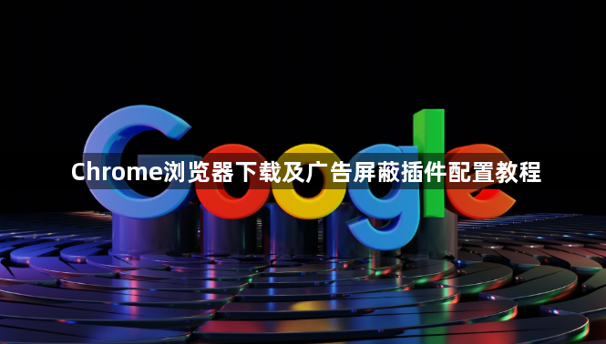 Chrome浏览器下载及广告屏蔽插件配置教程1