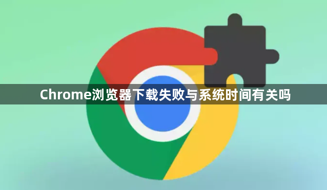 Chrome浏览器下载失败与系统时间有关吗1