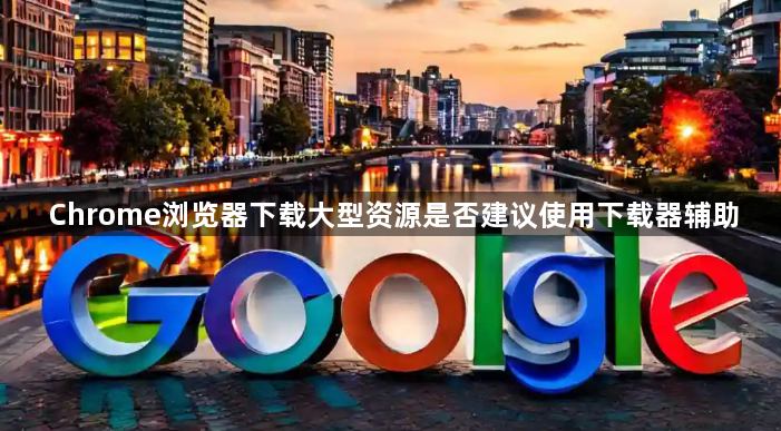 Chrome浏览器下载大型资源是否建议使用下载器辅助1