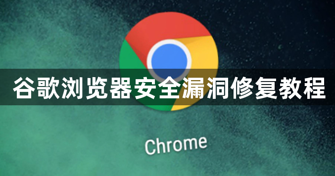 谷歌浏览器安全漏洞修复教程1