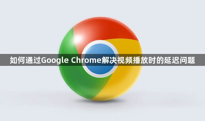 如何通过Google Chrome解决视频播放时的延迟问题1