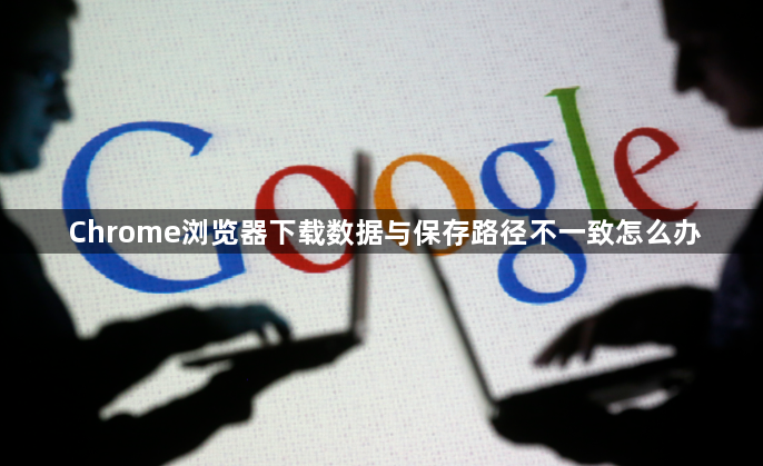 Chrome浏览器下载数据与保存路径不一致怎么办1