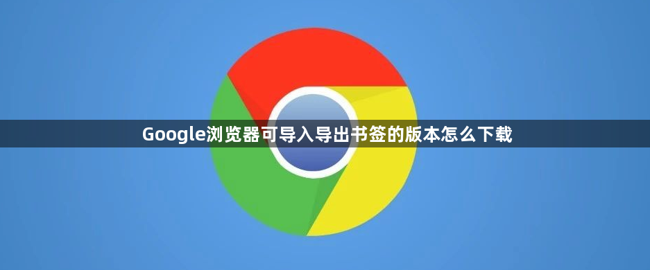 Google浏览器可导入导出书签的版本怎么下载1