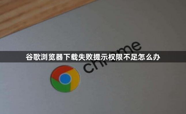 谷歌浏览器下载失败提示权限不足怎么办1