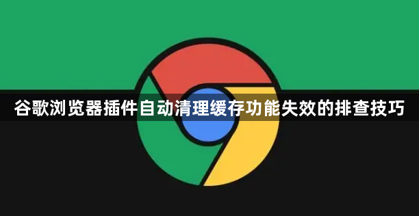 谷歌浏览器插件自动清理缓存功能失效的排查技巧1