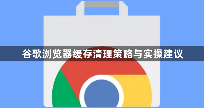 谷歌浏览器缓存清理策略与实操建议1