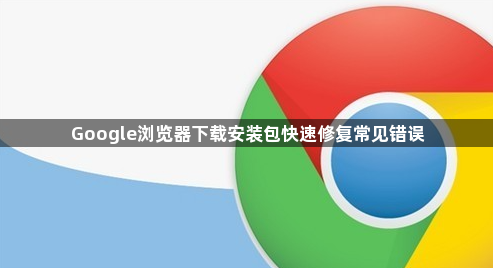 Google浏览器下载安装包快速修复常见错误1