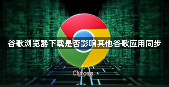 谷歌浏览器下载是否影响其他谷歌应用同步1