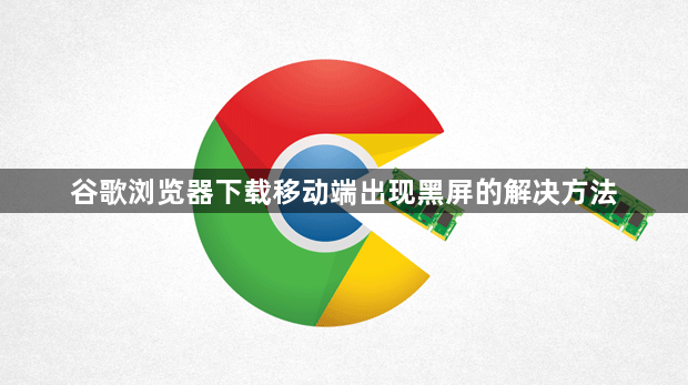 谷歌浏览器下载移动端出现黑屏的解决方法1