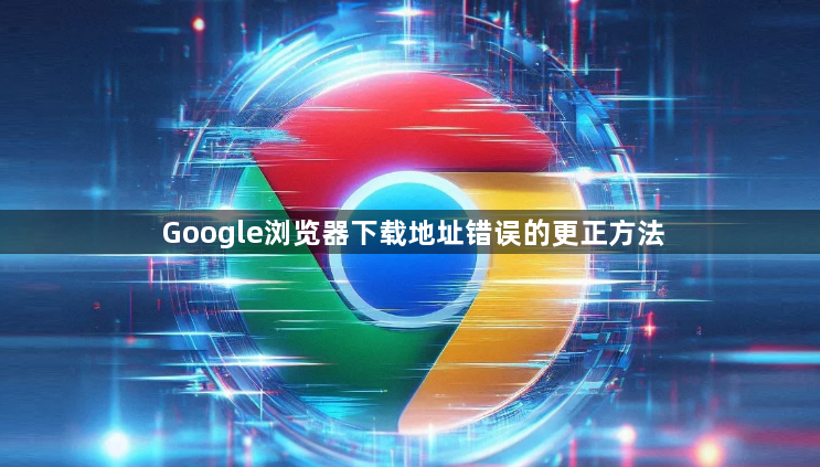 Google浏览器下载地址错误的更正方法1