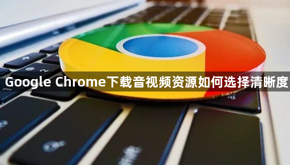 Google Chrome下载音视频资源如何选择清晰度1