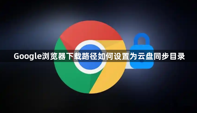 Google浏览器下载路径如何设置为云盘同步目录1
