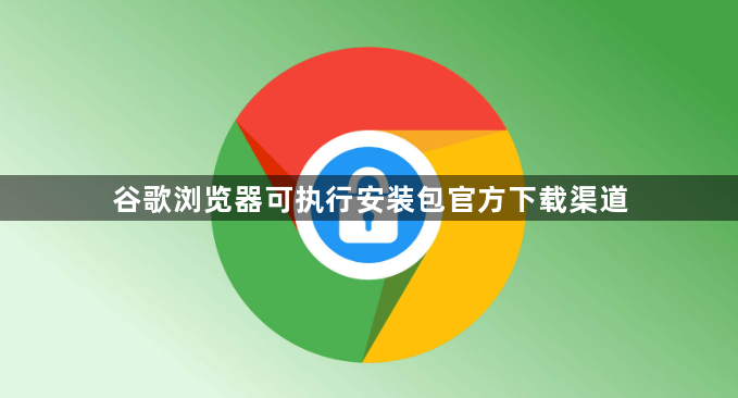 谷歌浏览器可执行安装包官方下载渠道1