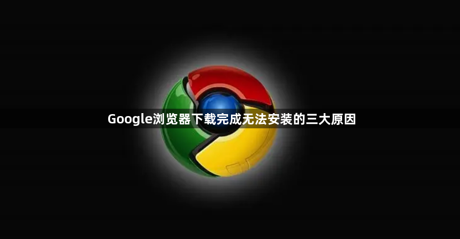 Google浏览器下载完成无法安装的三大原因1