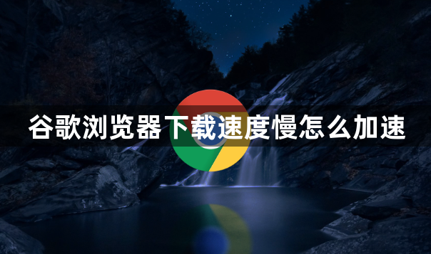 谷歌浏览器下载速度慢怎么加速1