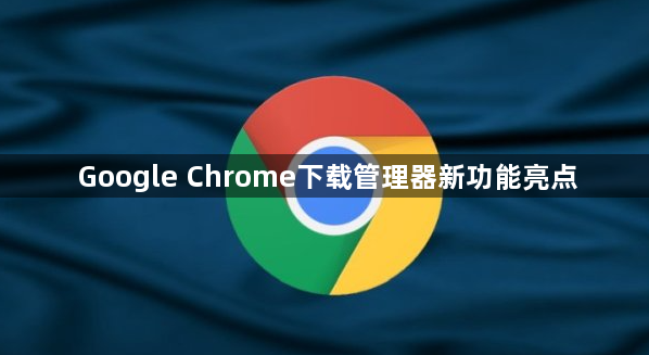 Google Chrome下载管理器新功能亮点1