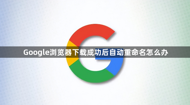 Google浏览器下载成功后自动重命名怎么办1