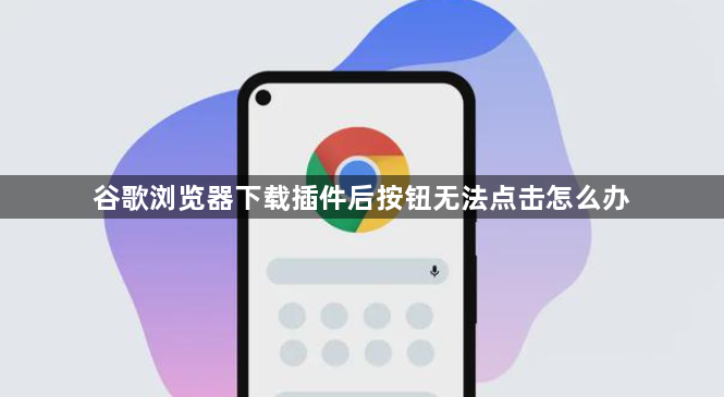 谷歌浏览器下载插件后按钮无法点击怎么办1