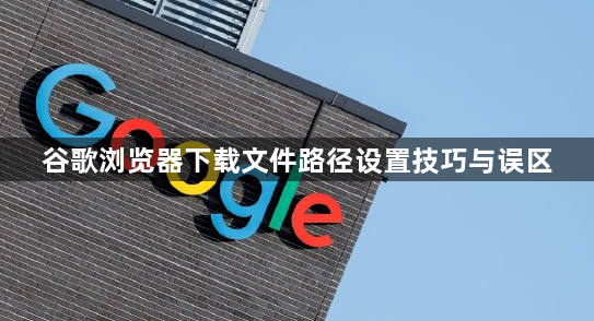 谷歌浏览器下载文件路径设置技巧与误区1