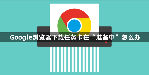 Google浏览器下载任务卡在“准备中”怎么办1