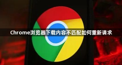 Chrome浏览器下载内容不匹配如何重新请求1