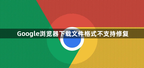 Google浏览器下载文件格式不支持修复1