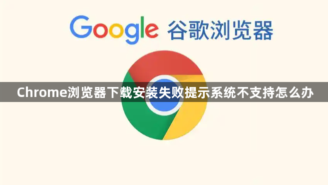 Chrome浏览器下载安装失败提示系统不支持怎么办1