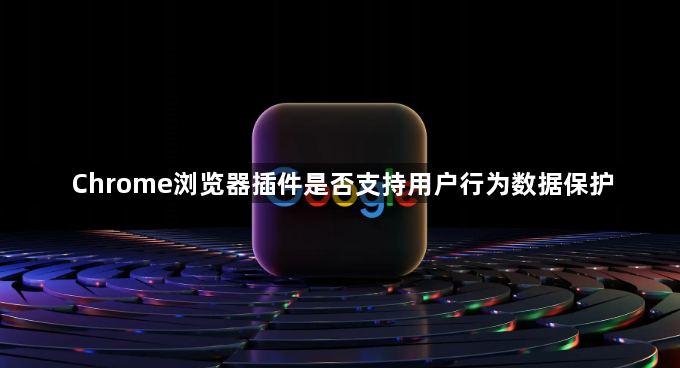 Chrome浏览器插件是否支持用户行为数据保护1