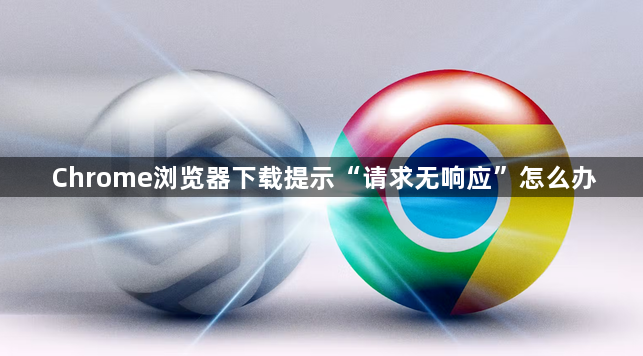 Chrome浏览器下载提示“请求无响应”怎么办1