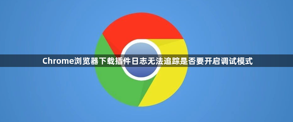 Chrome浏览器下载插件日志无法追踪是否要开启调试模式1