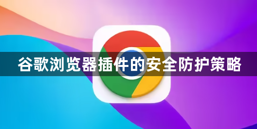谷歌浏览器插件的安全防护策略1