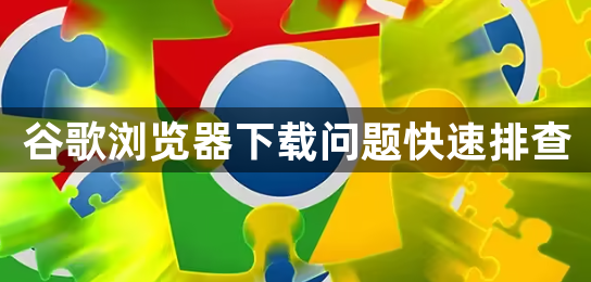 谷歌浏览器下载问题快速排查1