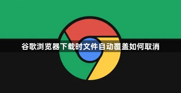 谷歌浏览器下载时文件自动覆盖如何取消1