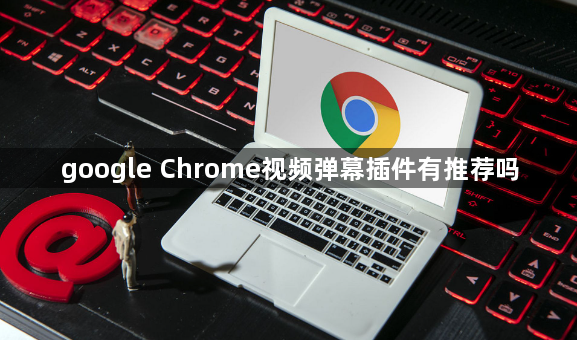 google Chrome视频弹幕插件有推荐吗1