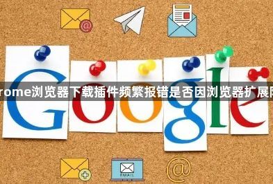 Chrome浏览器下载插件频繁报错是否因浏览器扩展限制1