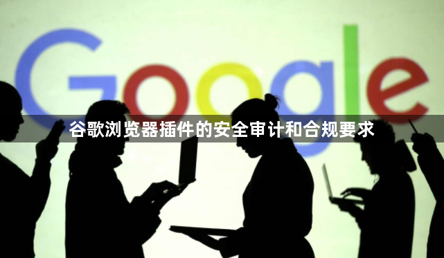 谷歌浏览器插件的安全审计和合规要求1