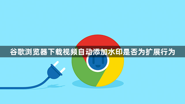 谷歌浏览器下载视频自动添加水印是否为扩展行为1