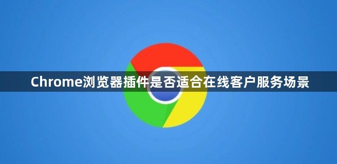 Chrome浏览器插件是否适合在线客户服务场景1