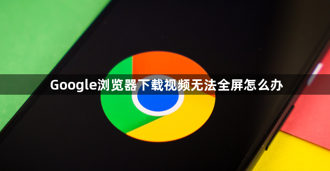 Google浏览器下载视频无法全屏怎么办1