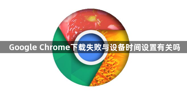 Google Chrome下载失败与设备时间设置有关吗1