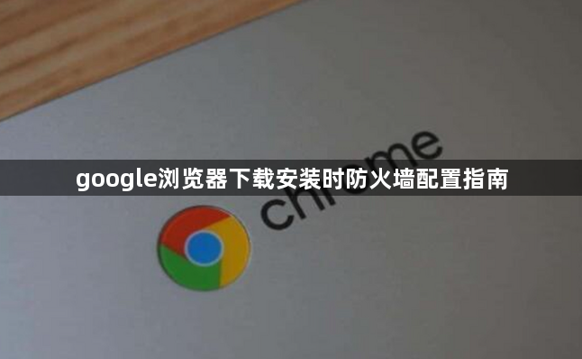 google浏览器下载安装时防火墙配置指南1