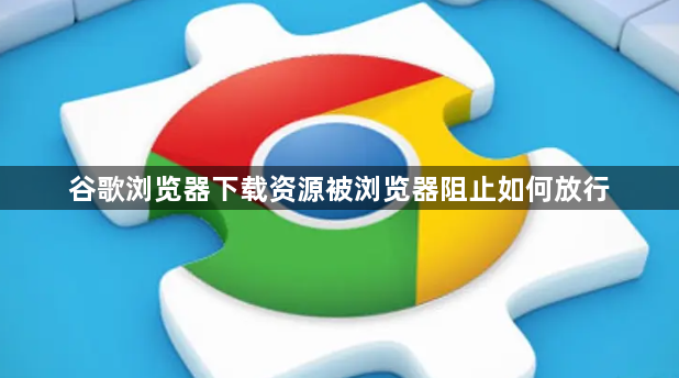 谷歌浏览器下载资源被浏览器阻止如何放行1
