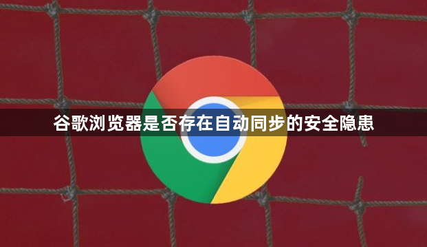 谷歌浏览器是否存在自动同步的安全隐患1
