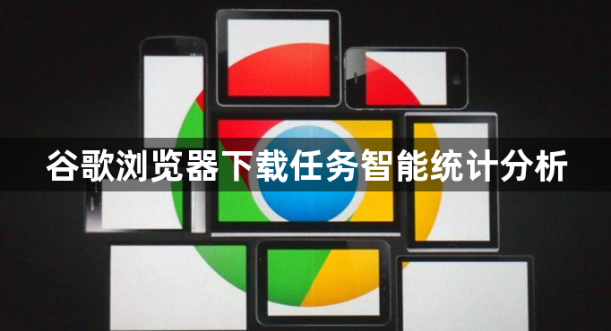 谷歌浏览器下载任务智能统计分析1