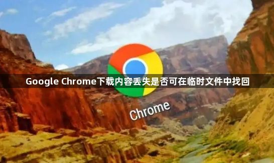 Google Chrome下载内容丢失是否可在临时文件中找回1