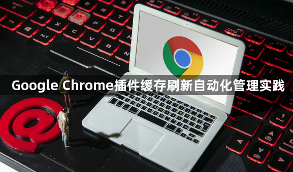 Google Chrome插件缓存刷新自动化管理实践1